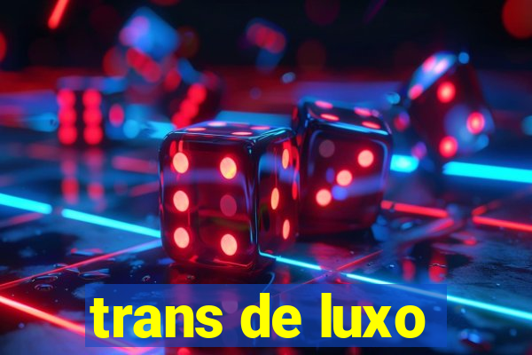 trans de luxo